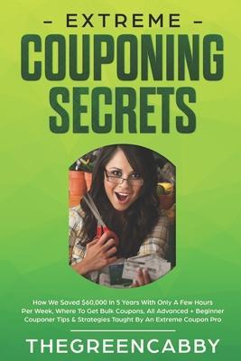 Extreme Couponing Secrets: How We Saved $60,000 In 5 Years With Only A Few Hours Per Week, Where To Get Bulk Coupons All Advanced + Beginner Coup - Thegreencabby
