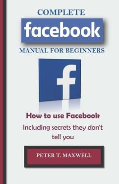 Poza produsului COMPLETE Facebook MANUAL FOR BEGINNERS: How to use Facebook Including secrets they don't tell you - Peter T. Maxwell