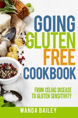 Going Gluten Free Cookbook: From Celiac Disease to Gluten Sensitivity - Wanda Bailey