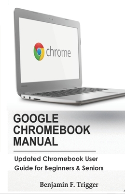 Google Chromebook Manual: Updated Chromebook User Guide for Beginners & Seniors - Benjamin F. Trigger