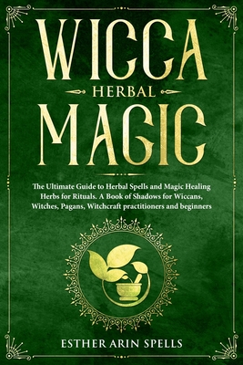 Wicca Herbal Magic: The Ultimate Guide to Herbal Spells and Magic Healing Herbs for Rituals. A Book of Shadows for Wiccans, Witches, Pagan - Esther Arin Spells