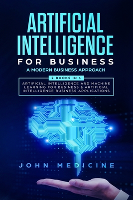 Artificial Intelligence for Business: A Modern Business Approach (2 Books in 1: Artificial Intelligence and Machine Learning for Business & Artificial - John Medicine