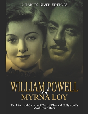William Powell and Myrna Loy: The Lives and Careers of One of Classical Hollywood's Most Iconic Duos - Charles River Editors