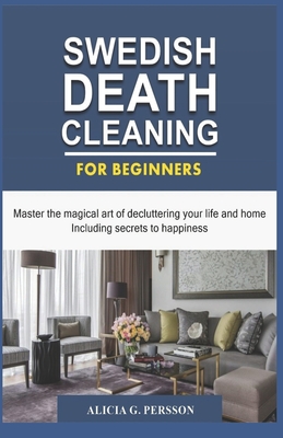 Swedish Death Cleaning for Beginners: Master the magical art of decluttering your life and home Including secrets to happiness - Alicia G. Persson