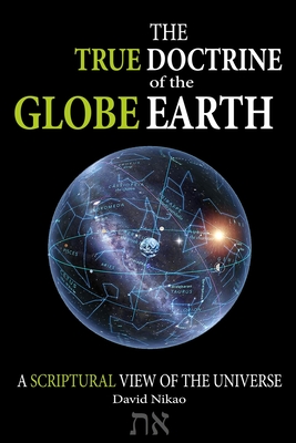 The True Doctrine Of The Globe Earth: A Scriptural Geocentric View Of The Universe - David Nikao