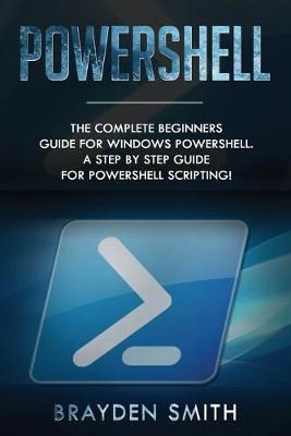 PowerShell: The Complete Beginners Guide for Windows PowerShell. A Step by Step Guide for PowerShell Scripting! - Brayden Smith