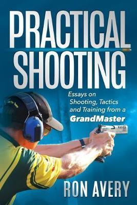 Practical Shooting: Essays on Shooting, Tactics and Training from a Grandmaster - Ron Avery