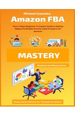 Coperta cărții 'Amazon FBA Mastery: Your 5-Days Beginner To Expert Guide In Selling Highly Profitable Private Label Products On Amazon'