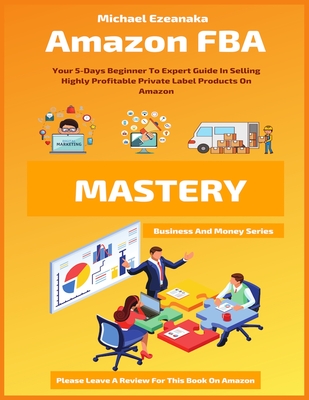Amazon FBA Mastery: Your 5-Days Beginner To Expert Guide In Selling Highly Profitable Private Label Products On Amazon - Michael Ezeanaka
