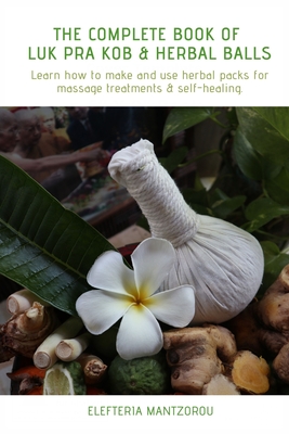 The Complete Book of Luk Pra Kob & Herbal Balls: Learn how to make and use herbal packs for massage treatments & self-healing - Elefteria Mantzorou