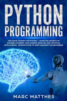Python Programming: The Crash Course for Python - Learn the Secrets of Machine Learning, Data Science Analysis and Artificial Intelligence - Marc Matthes