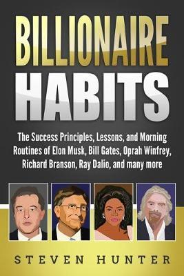 Billionaire Habits: The Success Principles, Lessons, and Morning Routines of Elon Musk, Bill Gates, Oprah Winfrey, Richard Branson, Ray Da - Steven Hunter