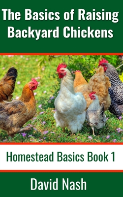 The Basics of Raising Backyard Chickens: Beginner's Guide to Selling Eggs, Raising, Feeding, and Butchering Chickens - David Nash