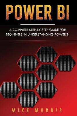Power BI: A Complete Step-by-Step Guide for Beginners in Understanding Power BI - Mike Morris