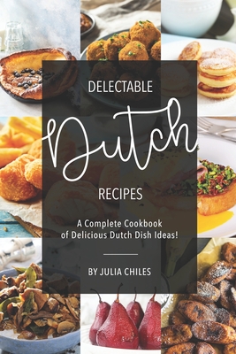 Delectable Dutch Recipes: A Complete Cookbook of Delicious Dutch Dish Ideas! - Julia Chiles