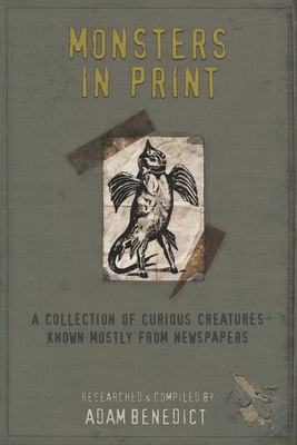 Monsters In Print: A Collection Of Curious Creatures Known Mostly From Newspapers - Adam Benedict