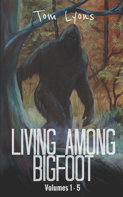 Living Among Bigfoot: Volumes 1-5 - Tom Lyons