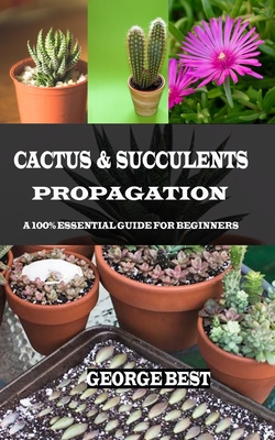 Cactus & Succulents Propagation: A 100% Essential Guide for Beginners - George Best
