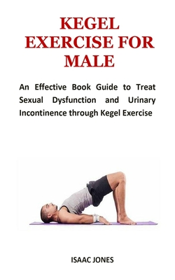 Kegel Exercise for Male: An Effective Book Guide to Treat Sexual Dysfunction and Urinary Incontinence through Kegel Exercise - Isaac Jones