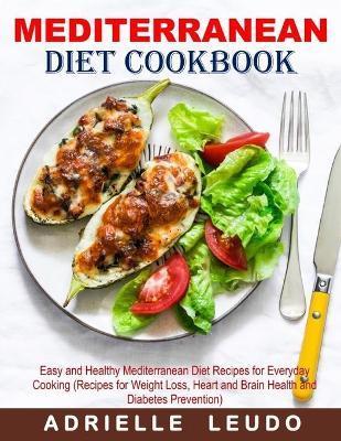 Mediterranean Diet Cookbook: Easy and Healthy Mediterranean Diet Recipes for Everyday Cooking (Recipes for Weight Loss, Heart and Brain Health and - Adrielle Leudo