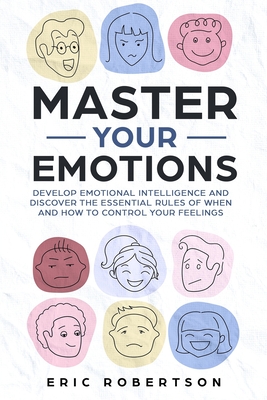 Master Your Emotions: Develop Emotional Intelligence and Discover the Essential Rules of When and How to Control Your Feelings - Eric Robertson