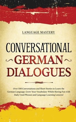 Conversational German Dialogues: Over 100 Conversations and Short Stories to Learn the German Language. Grow Your Vocabulary Whilst Having Fun with Da - Language Mastery