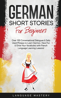 German Short Stories for Beginners: Over 100 Conversational Dialogues & Daily Used Phrases to Learn German. Have Fun & Grow Your Vocabulary with Germa - Language Mastery