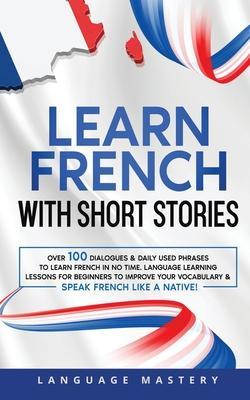 Learn French with Short Stories: Over 100 Dialogues & Daily Used Phrases to Learn French in no Time. Language Learning Lessons for Beginners to Improv - Language Mastery
