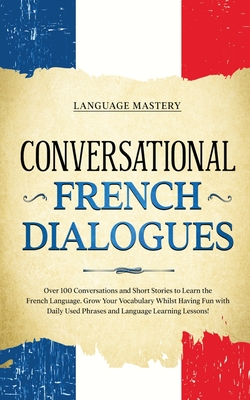 Conversational French Dialogues: Over 100 Conversations and Short Stories to Learn the French Language. Grow Your Vocabulary Whilst Having Fun with Da - Language Mastery