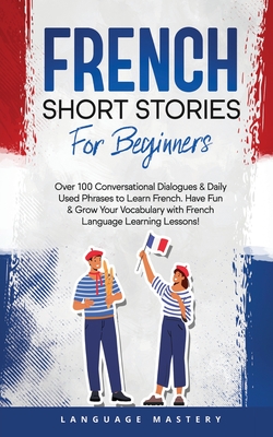 French Short Stories for Beginners: Over 100 Conversational Dialogues & Daily Used Phrases to Learn French. Have Fun & Grow Your Vocabulary with Frenc - Language Mastery