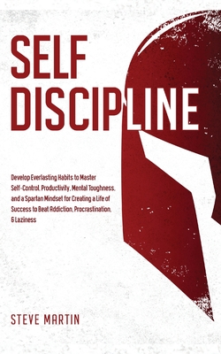 Self Discipline: Develop Everlasting Habits to Master Self-Control, Productivity, Mental Toughness, and a Spartan Mindset for Creating - Steve Martin