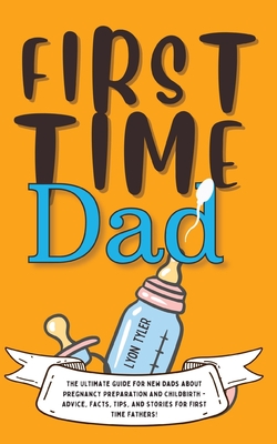 First Time Dad: The Ultimate Guide for New Dads about Pregnancy Preparation and Childbirth - Advice, Facts, Tips, and Stories for Firs - Lyon Tyler