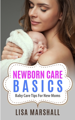 Newborn Care Basics: Baby Care Tips For New Moms - Lisa Marshall