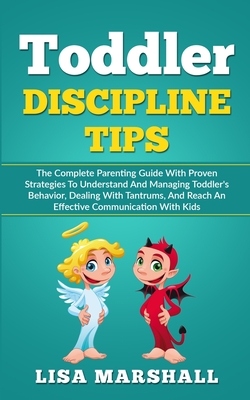Toddler Discipline Tips: The Complete Parenting Guide With Proven Strategies To Understand And Managing Toddler's Behavior, Dealing With Tantru - Lisa Marshall