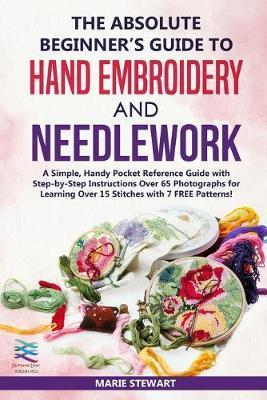 The Absolute Beginner's Guide to Hand Embroidery and Needlework: A Simple, Handy Pocket Reference Guide with Step-by-Step Instructions Over 65 Photogr - Marie Stewart
