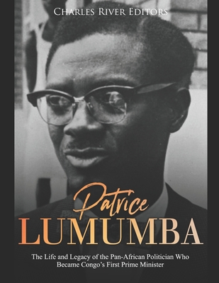 Patrice Lumumba: The Life and Legacy of the Pan-African Politician Who Became Congo's First Prime Minister - Charles River Editors