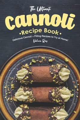 The Ultimate Cannoli Recipe Book: Delicious Cannoli + Filling Recipes to Try at Home! - Valeria Ray