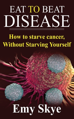 Eat to Beat Disease: How to Starve Cancer, Without Starving Yourself - Emy Skye