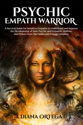Psychic Empath Warrior: A Survival Guide for Sensitive Empaths to Understand and Improve the Development of their Psychic and Empathic Abiliti - Diana Ortega