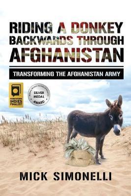 Riding a Donkey Backwards Through Afghanistan: Transforming the Afghanistan Army - Mick Simonelli