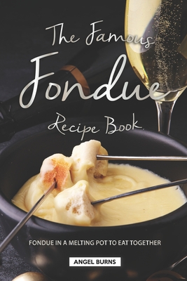 The Famous Fondue Recipe Book: Fondue in A Melting Pot to Eat Together - Angel Burns