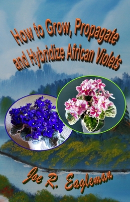 How to Grow, Propagate and Hybridize African Violets - Joe R. Eagleman