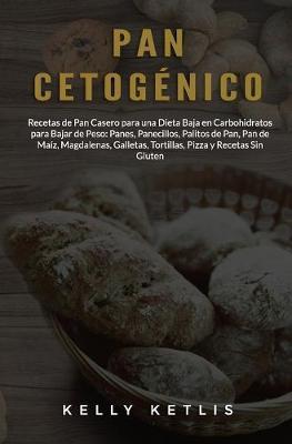 Pan Cetogénico: Recetas de Pan Casero para una Dieta Baja en Carbohidratos para Bajar de Peso: Panes, Panecillos, Palitos de Pan, Pan - Kelly Ketlis