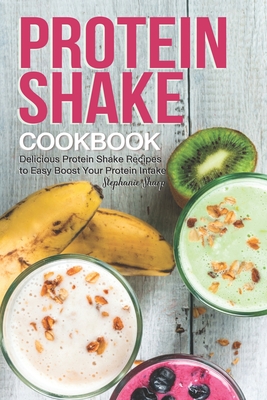 Protein Shake Cookbook: Delicious Protein Shake Recipes to Easy Boost Your Protein Intake - Stephanie Sharp