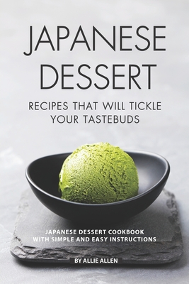 Japanese Dessert Recipes That Will Tickle Your Tastebuds: Japanese Dessert Cookbook with Simple and Easy Instructions - Allie Allen