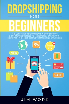 Dropshipping for Beginners: The Ultimate Guide to Create a Dropshipping E-Commerce Business to Make Money Online from Home with Complete Marketing - Jim Work