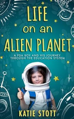 Life on an Alien Planet: Pathological Demand Avoidance: A PDA boy and his journey through the education system - Katie Stott