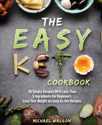 The Easy Keto Cookbook: 50 Simply Recipes With Less Than 5 Ingredients For Beginners. Lose Your Weight As Easy As Our Recipes - Michael Walson