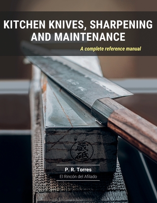 Kitchen Knives, Sharpening and Maintenance: A complete reference manual - P. R. Torres