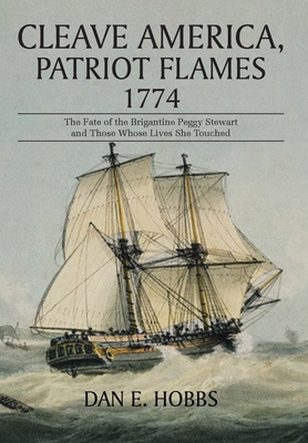 Cleave America, Patriot Flames 1774: The Fate of the Brigantine Peggy Stewart and Those Whose Lives She Touched - Dan E. Hobbs
